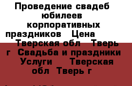 Проведение свадеб, юбилеев, корпоративных праздников › Цена ­ 2 500 - Тверская обл., Тверь г. Свадьба и праздники » Услуги   . Тверская обл.,Тверь г.